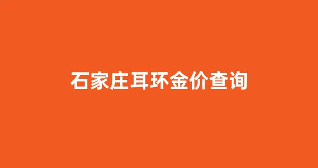 石家庄耳环金价查询_石家庄今日首饰金价多少钱一克