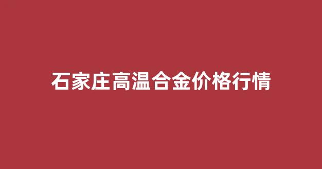 石家庄 高温_石家庄高温合金价格行情