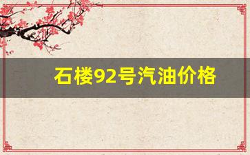石油公司92号汽油多少钱-石楼92号汽油价格