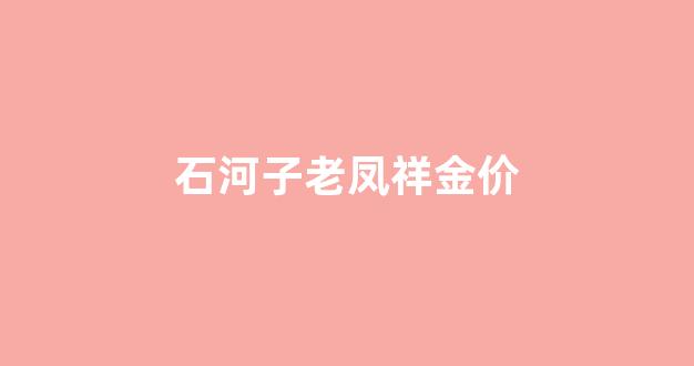 今日新疆老凤祥的金价_石河子老凤祥金价