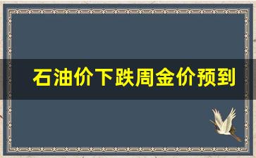 石油价下跌周金价预到-石油价格近期会涨价吗