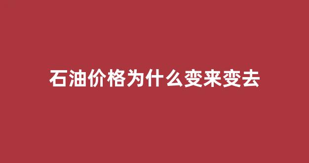 石油价格为什么持续上涨_石油价格为什么变来变去