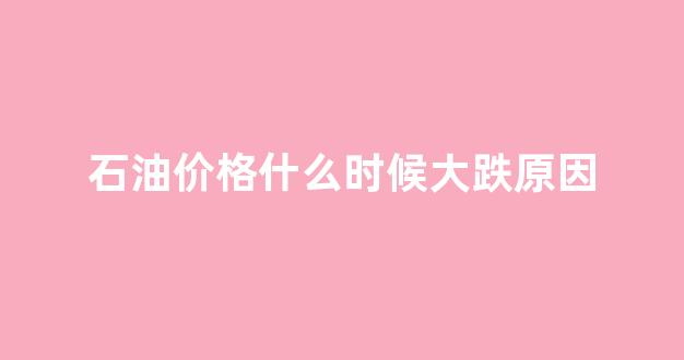 石油价格什么时候大跌原因_石油价格什么时候下调