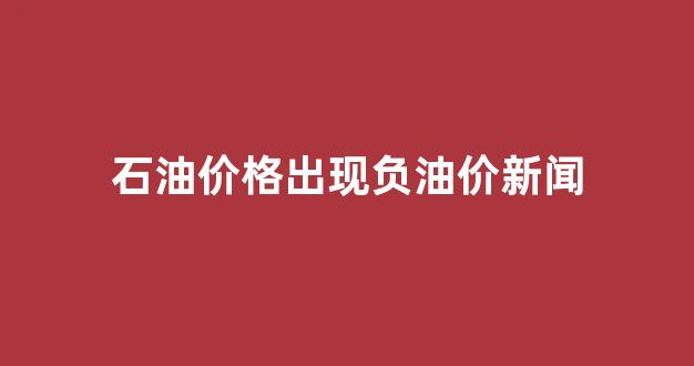 石油价格出现负油价新闻_石油价格负数是怎么回事