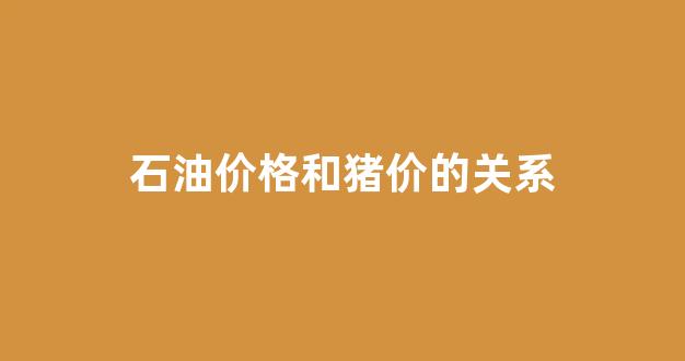 石油价格和猪价的关系是什么_石油价格和猪价的关系