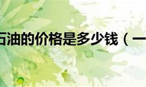 石油价格多少钱一吨_现在石油的价格是多少