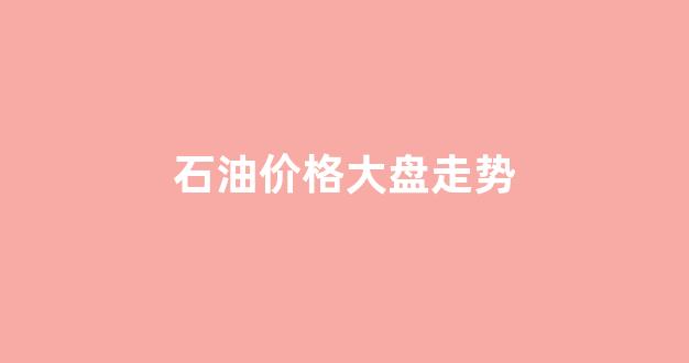 石油价格大盘走势图_石油价格大盘走势