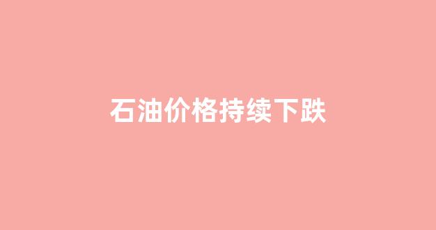 石油价格下跌是好事还是坏事_石油价格持续下跌