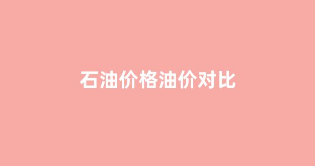 石油价格油价对比表_石油价格油价对比