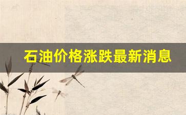 石油价格最新消息调整-石油价格涨跌最新消息今天