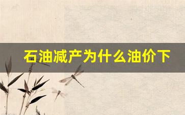 石油减产导致石油价格上升-石油减产为什么油价下跌