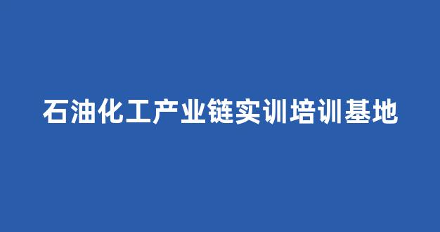 石油化工产业链实训培训基地(石油化工产业链实物仿真实践教育基地)_https://www.jnskb.com_装修公司_第1张