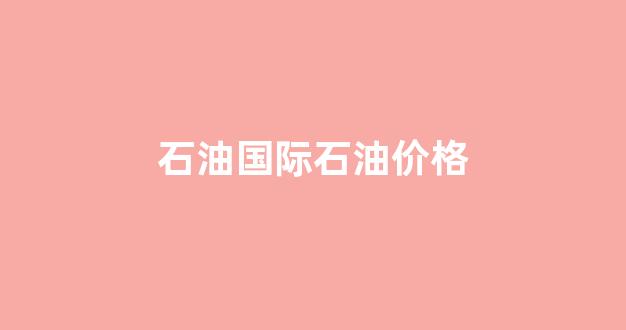 国际石油实时价格_石油国际石油价格