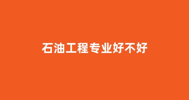 石油工程专业好不好(石油工程专业好不好就业)_https://www.jnskb.com_装修流程_第1张
