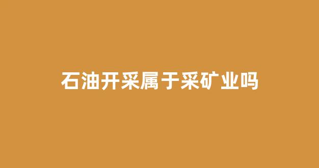 石油开采属于采矿业吗(石油开采属于采矿业吗)_https://www.luoxuangg888.com_科创板_第1张
