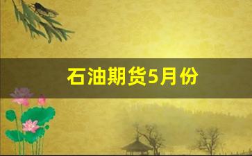石油期货5月份(石油期货交易时间)_https://www.xzdzcjn.com_上交所_第1张