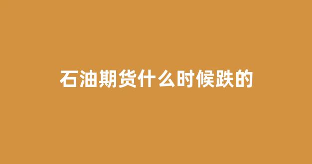 石油期货什么时候跌的(石油期货2020年开始跌的时间)_https://www.gfdzclz.com_上交所_第1张