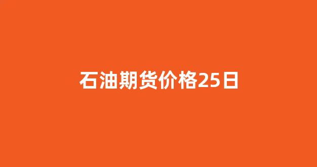 石油期货价格25日(期货石油)_https://www.xzdzcjx.com_科创板_第1张