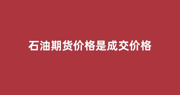 石油期货价格是成交价格(石油期货价格是成交价格嘛)_https://www.fzdzcxj.com_上交所_第1张