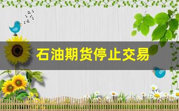 石油期货停止交易(期货怎么停止交易)_https://www.taocizhiliang.com_设计报价_第1张
