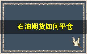 石油期货如何平仓(石油期货如何平仓的)_https://www.xzdzcjn.com_深交所_第1张