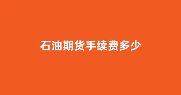 石油期货手续费多少(石油期货门槛)_https://www.xzdzcjn.com_科创板_第1张