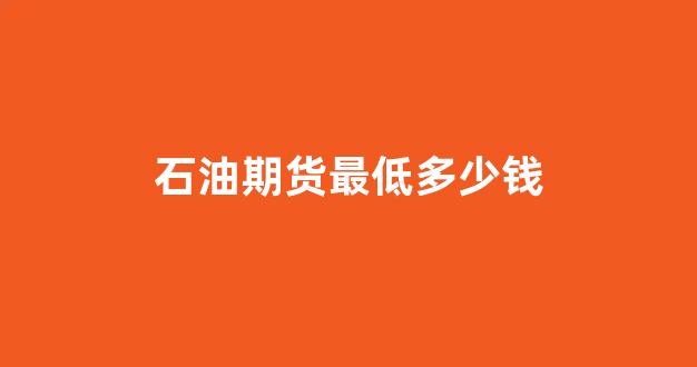 石油期货最低多少钱(期货石油)_https://www.gfdzclz.com_创业板_第1张