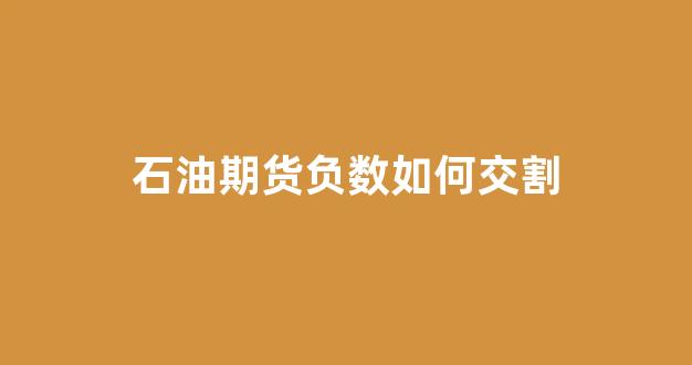 石油期货负数如何交割(石油期货负数 中国银行)_https://www.xzdzcjn.com_科创板_第1张