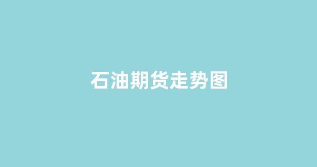 石油期货走势图(石油期货走势图k线图)_https://www.xzdzcjn.com_北交所_第1张
