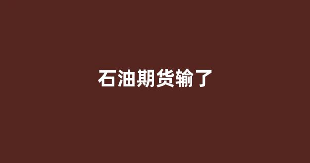 石油期货输了(买石油期货亏了3000多万)_https://www.xzdzcjn.com_创业板_第1张