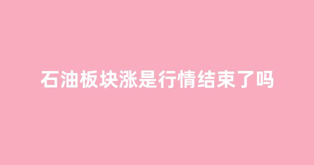 石油板块涨是行情结束了吗(石油板块前景)_https://www.hhem8.com_上交所_第1张