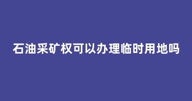 石油采矿权可以办理临时用地吗(石油采矿权可以办理临时用地吗合法吗)_上期所_第1张_财经网 石油采矿权可以办理临时用地吗(石油采矿权可以办理临时用地吗合法吗)_https://www.lclxwz.com_上期所_第1张