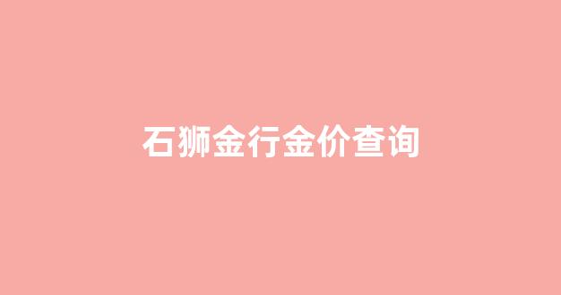 石狮金行金价查询_石狮中国黄金金店在什么地方