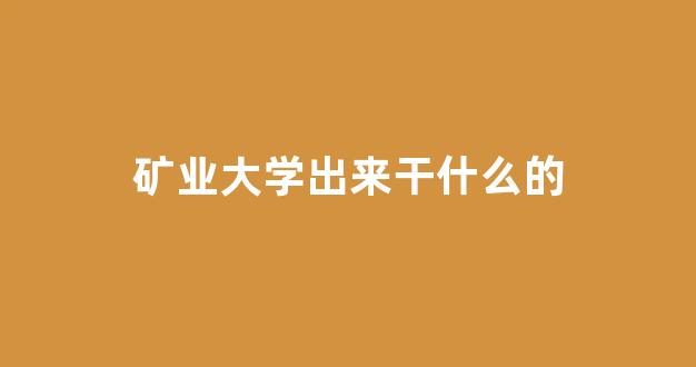 矿业大学出来干什么的(矿业大学是干什么的)_https://www.heiljjianzu.com_科创板_第1张