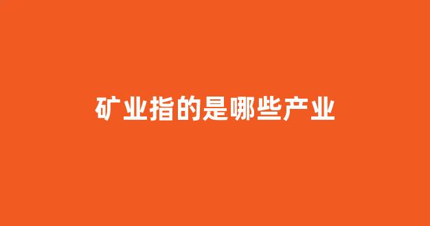 矿业指的是哪些产业(矿业是干什么的)_https://www.qgjzrcxxzxpt.com_上期所_第1张