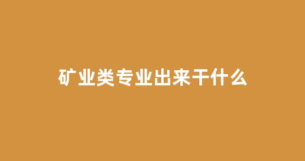 矿业类专业出来干什么(矿业类专业好就业吗)_https://www.wanyuyiyao.com_创业板_第1张