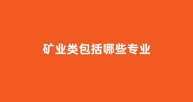 矿业类包括哪些专业(矿业类专业是干什么的)_https://www.wanyuyiyao.com_北交所_第1张