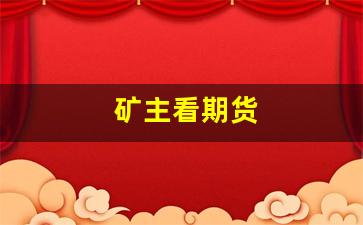 矿主看期货(矿产品期货)_https://www.fzdzcxj.com_上交所_第1张