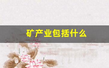 矿产业包括什么(矿产属于什么产业)_https://www.hangfeite.com_科创板_第1张