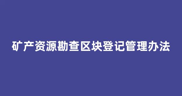 矿产资源勘查区块登记管理办法(矿产资源勘查区块登记管理办法2014)_https://www.wanyuyiyao.com_上交所_第1张
