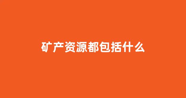 矿产资源都包括什么(矿产资源都包括什么内容)_https://www.eamstsz.com_北交所_第1张