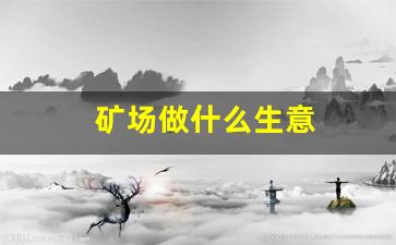 矿场做什么生意(矿场做什么生意比较好)_https://www.eamstsz.com_科创板_第1张