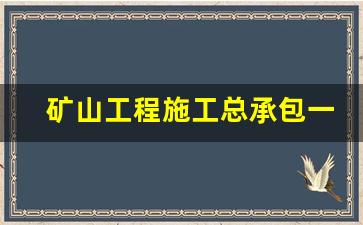 矿山工程施工总承包一级资质(矿山工程施工总承包一级资质有那些企业)_https://www.wanyuyiyao.com_科创板_第1张