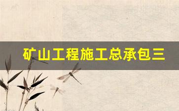 矿山工程施工总承包三级资质(矿山工程施工总承包三级资质 单价)_https://www.hhem8.com_科创板_第1张