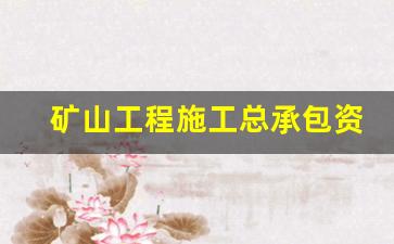 矿山工程施工总承包资质标准(矿山总承包资质办理流程)_https://www.wanyuyiyao.com_创业板_第1张