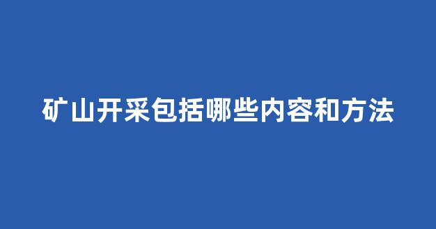 矿山开采包括哪些内容和方法(矿山开采需要什么资质)_https://www.brunchezvous.com_自由行_第1张
