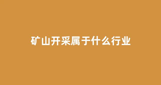 矿山开采属于什么行业(矿山开采需要哪些部门审批)_https://www.brunchezvous.com_自由行_第1张