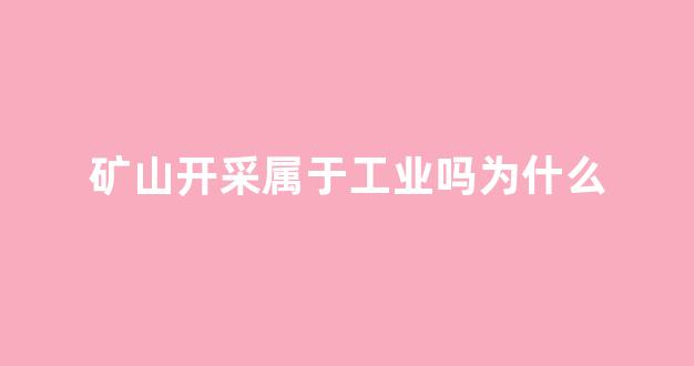 矿山开采属于工业吗为什么(矿山开采需要办理哪些手续)_https://www.taocizhiliang.com_设计报价_第1张