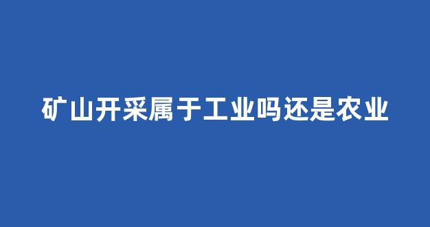 矿山开采属于工业吗还是农业(矿山开采属于什么专业)_https://www.taocizhiliang.com_设计报价_第1张