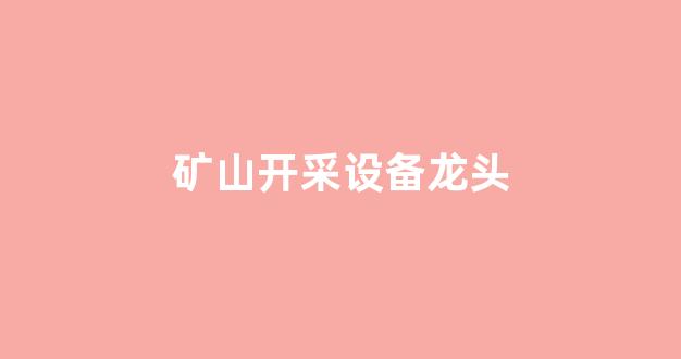 矿山开采设备龙头(矿山设备龙头股)_https://www.jnskb.com_效果图_第1张